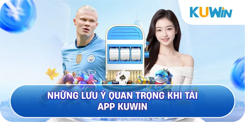Những Lưu Ý Quan Trọng Khi Tải App KUWIN